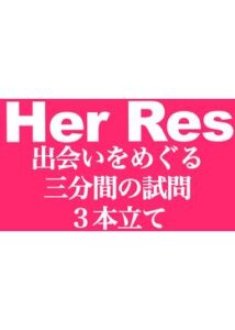 Her Res 出会いをめぐる三分間の試問3本立て