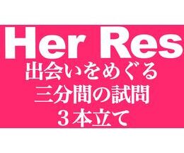 Her Res 出会いをめぐる三分間の試問3本立て