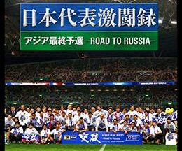 日本代表激闘録 アジア最終予選 ROAD TO RUSSIA
